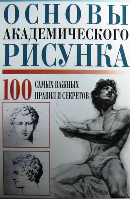 Книга \"Основы академического рисунка. 100 самых важных правил и секретов\" -  купить книгу в интернет-магазине «Москва» ISBN: 978-985-16-6203-2, 487149