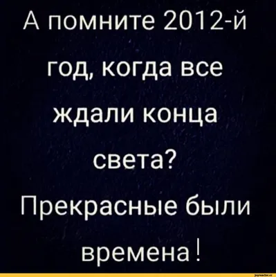 А помните 2012-й 4 год, когда все ждали конца света? Прекрасные были  времена! / приколы для даунов :: раньше было лучше :: 2012 / смешные  картинки и другие приколы: комиксы, гиф анимация, видео, лучший  интеллектуальный юмор.