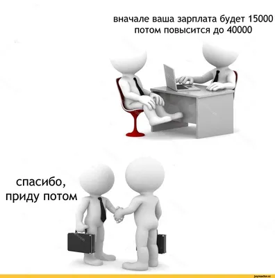 вначале ваша зарплата будет 15000 потом повысится до 40000 спасибо, приду  потом / собеседование / смешные картинки и другие приколы: комиксы, гиф  анимация, видео, лучший интеллектуальный юмор.