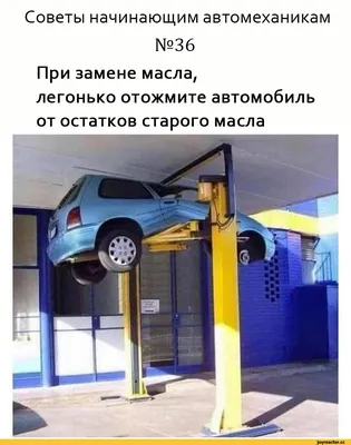 Советы начинающим автомеханикам №36 При замене масла, легонько отожмите  автомобиль от остатков / фотошоп :: автомастерская :: подъемник :: перевел  сам :: Механик :: рукожоп :: фейл :: автомобиль / смешные картинки