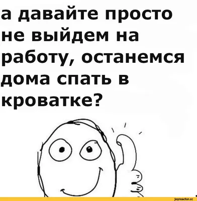 а давайте просто не выйдем на работу, останемся дома спать в кроватке? /  работа :: пиздос :: смешные картинки (фото приколы) / смешные картинки и  другие приколы: комиксы, гиф анимация, видео, лучший интеллектуальный юмор.