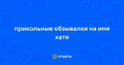 Ответы Mail.ru: прикольные обзывалки на имя катя