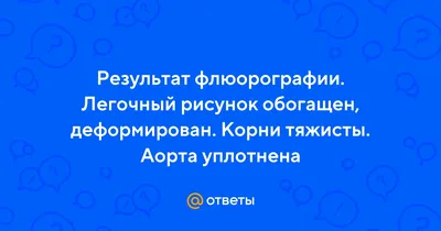 Ответы Mail.ru: Результат флюорографии. Легочный рисунок обогащен,  деформирован. Корни тяжисты. Аорта уплотнена